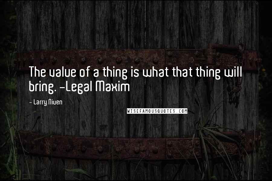 Larry Niven Quotes: The value of a thing is what that thing will bring. -Legal Maxim