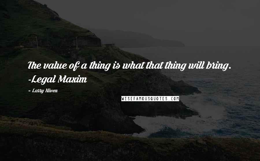 Larry Niven Quotes: The value of a thing is what that thing will bring. -Legal Maxim