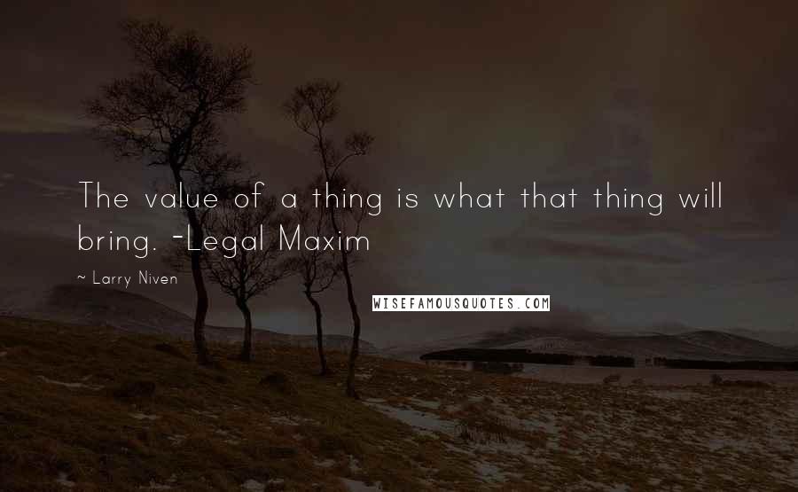 Larry Niven Quotes: The value of a thing is what that thing will bring. -Legal Maxim