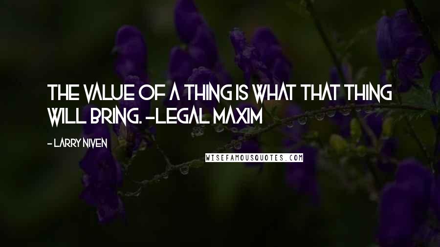 Larry Niven Quotes: The value of a thing is what that thing will bring. -Legal Maxim