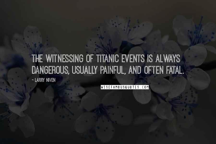 Larry Niven Quotes: The witnessing of titanic events is always dangerous, usually painful, and often fatal.