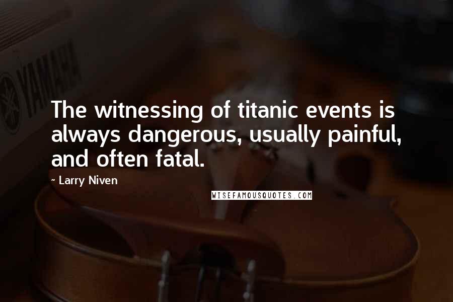 Larry Niven Quotes: The witnessing of titanic events is always dangerous, usually painful, and often fatal.