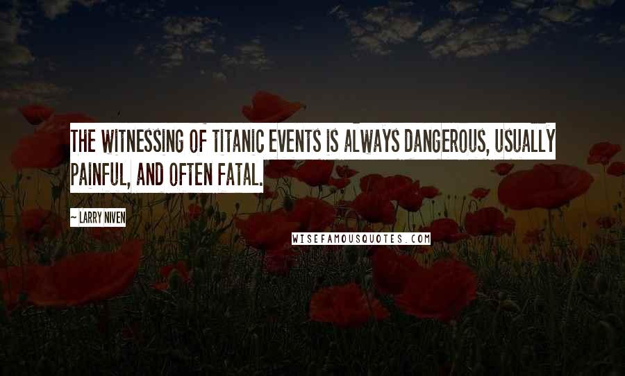 Larry Niven Quotes: The witnessing of titanic events is always dangerous, usually painful, and often fatal.