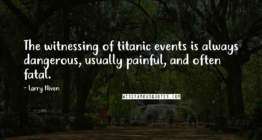 Larry Niven Quotes: The witnessing of titanic events is always dangerous, usually painful, and often fatal.