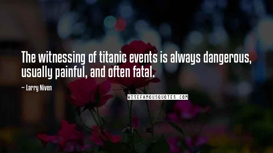 Larry Niven Quotes: The witnessing of titanic events is always dangerous, usually painful, and often fatal.