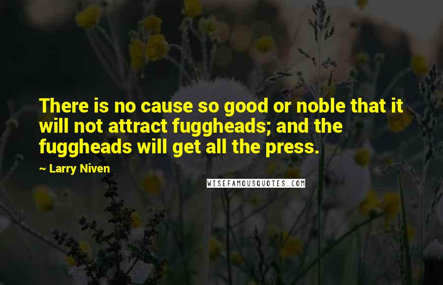 Larry Niven Quotes: There is no cause so good or noble that it will not attract fuggheads; and the fuggheads will get all the press.