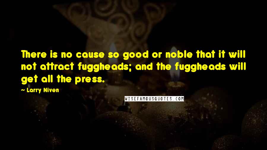 Larry Niven Quotes: There is no cause so good or noble that it will not attract fuggheads; and the fuggheads will get all the press.