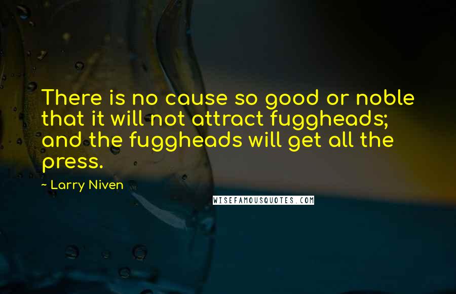 Larry Niven Quotes: There is no cause so good or noble that it will not attract fuggheads; and the fuggheads will get all the press.