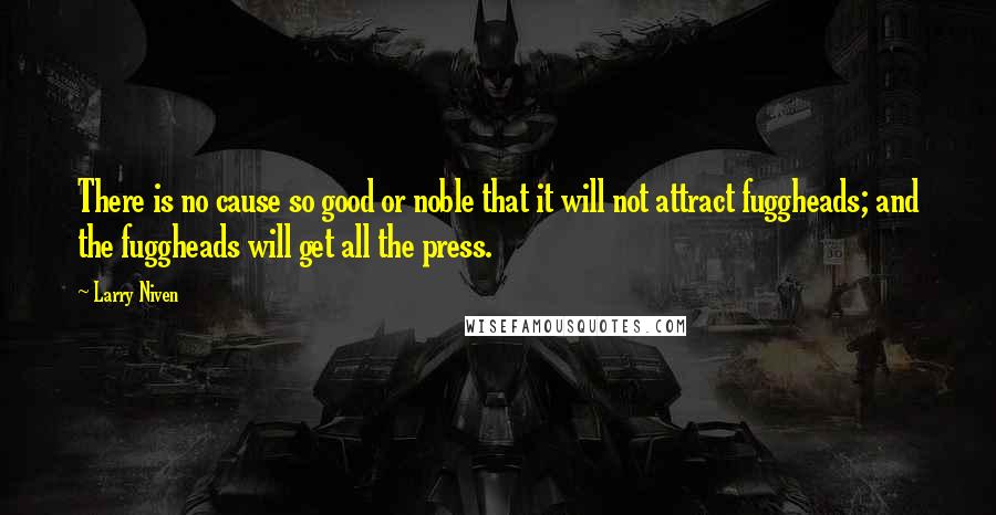 Larry Niven Quotes: There is no cause so good or noble that it will not attract fuggheads; and the fuggheads will get all the press.