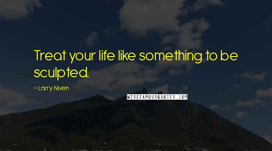 Larry Niven Quotes: Treat your life like something to be sculpted.