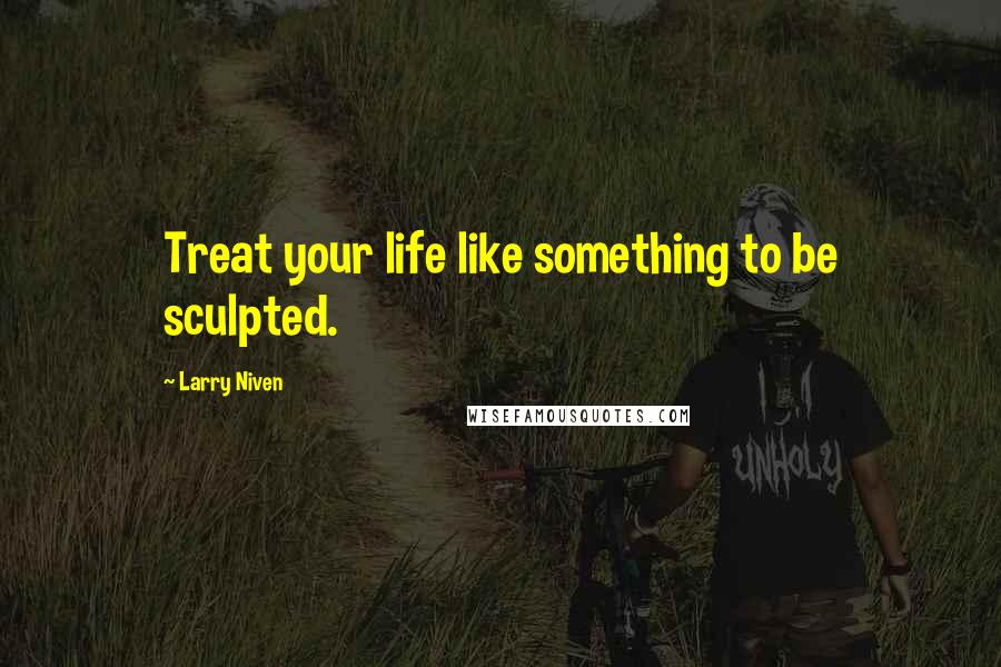 Larry Niven Quotes: Treat your life like something to be sculpted.