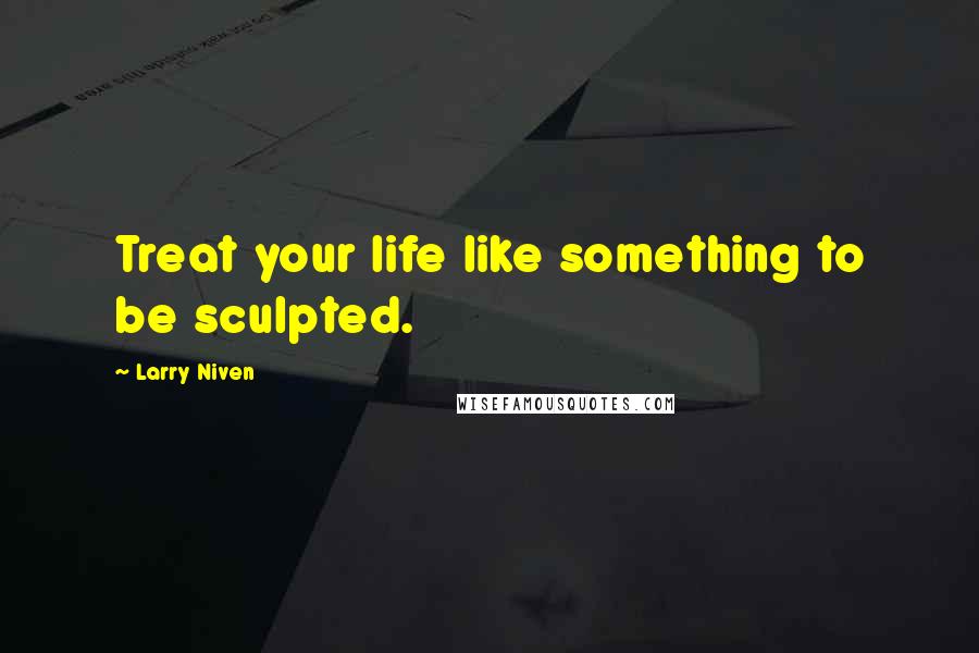 Larry Niven Quotes: Treat your life like something to be sculpted.