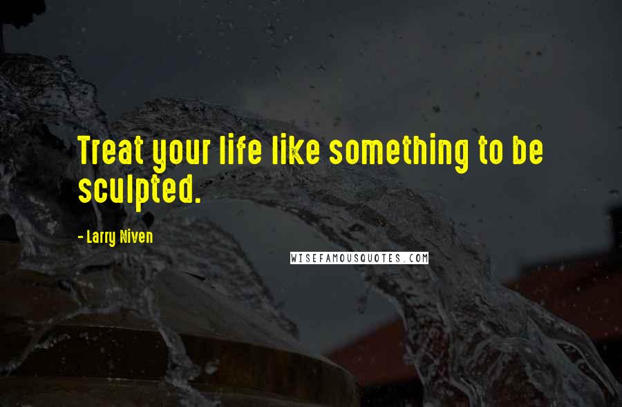 Larry Niven Quotes: Treat your life like something to be sculpted.