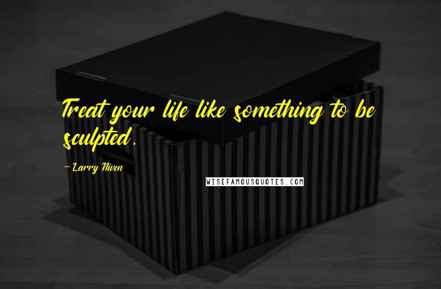 Larry Niven Quotes: Treat your life like something to be sculpted.