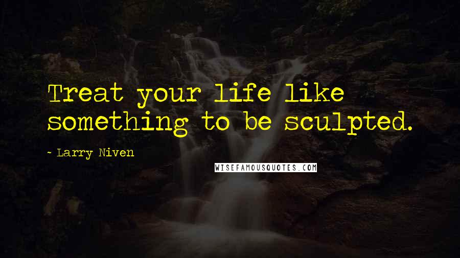 Larry Niven Quotes: Treat your life like something to be sculpted.