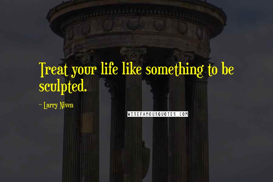 Larry Niven Quotes: Treat your life like something to be sculpted.