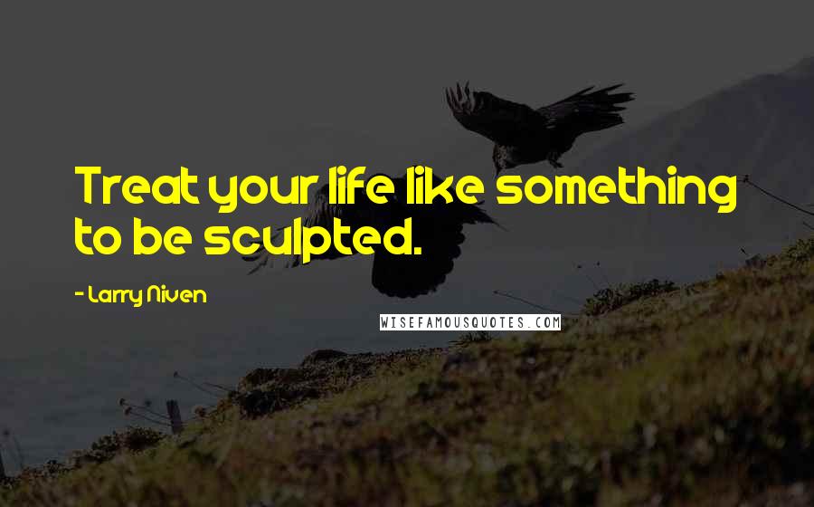 Larry Niven Quotes: Treat your life like something to be sculpted.