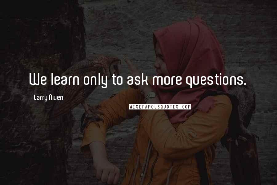 Larry Niven Quotes: We learn only to ask more questions.