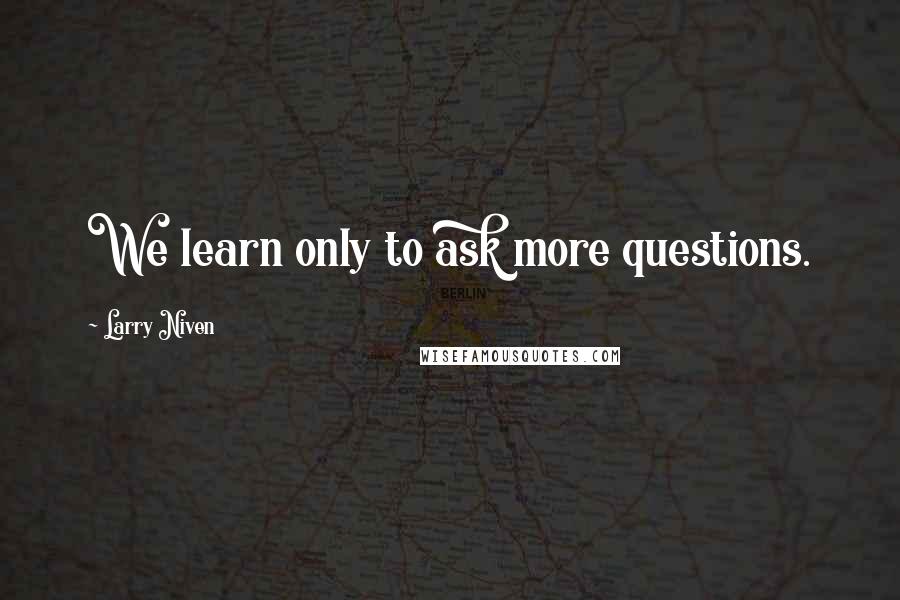 Larry Niven Quotes: We learn only to ask more questions.