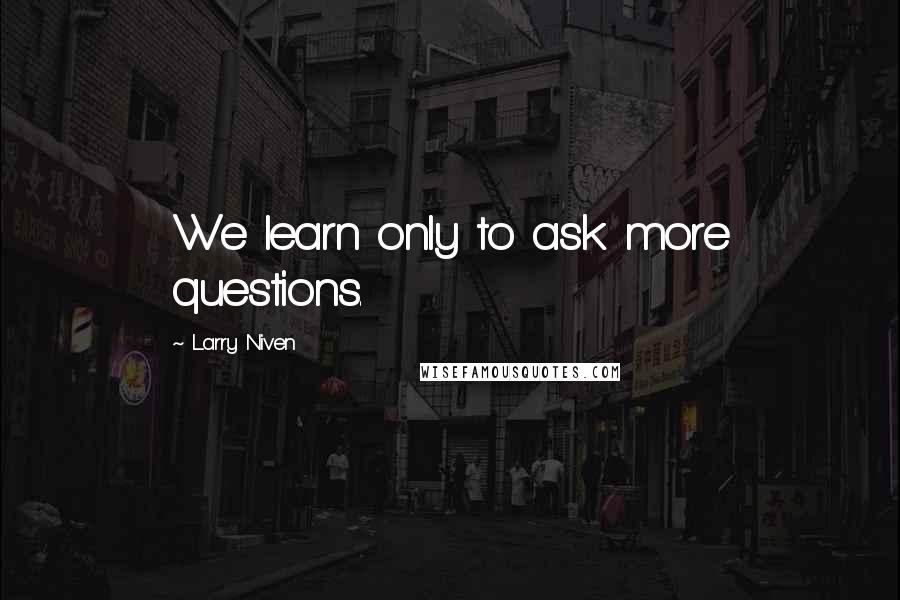 Larry Niven Quotes: We learn only to ask more questions.