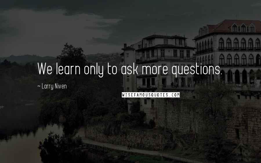 Larry Niven Quotes: We learn only to ask more questions.