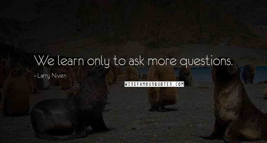 Larry Niven Quotes: We learn only to ask more questions.