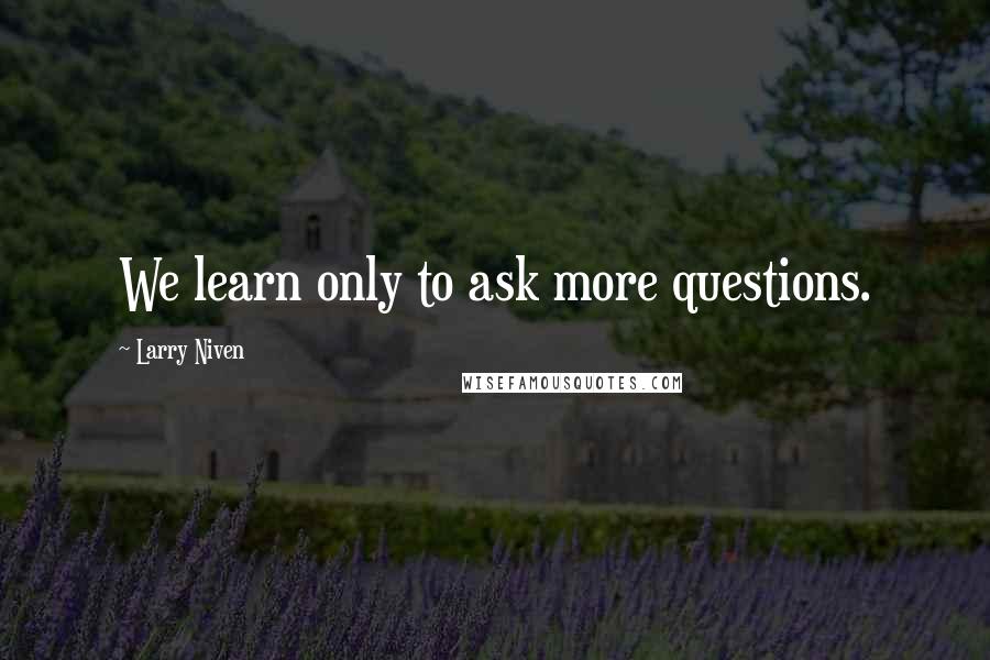 Larry Niven Quotes: We learn only to ask more questions.