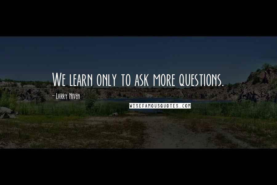 Larry Niven Quotes: We learn only to ask more questions.