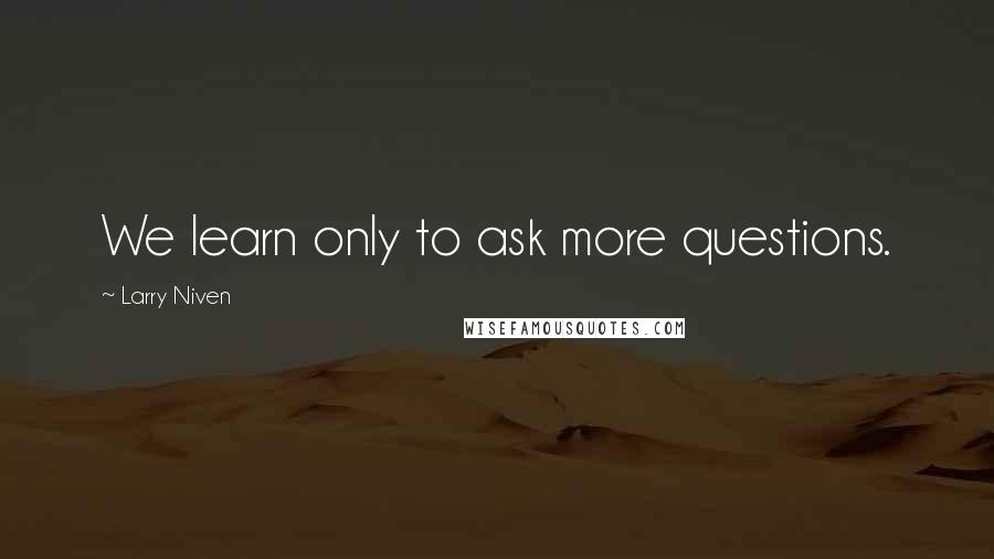 Larry Niven Quotes: We learn only to ask more questions.