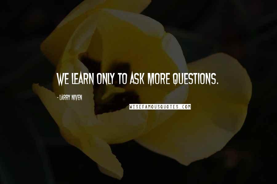 Larry Niven Quotes: We learn only to ask more questions.