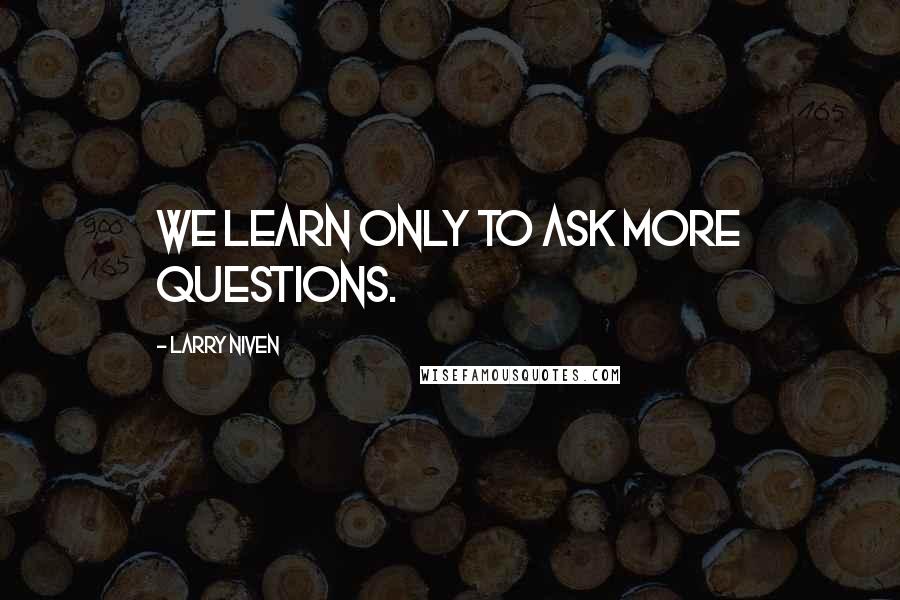 Larry Niven Quotes: We learn only to ask more questions.