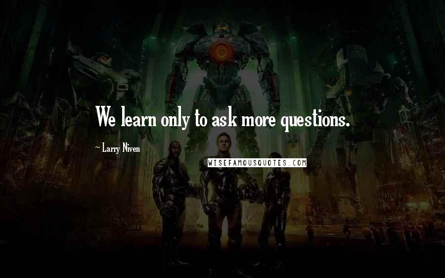 Larry Niven Quotes: We learn only to ask more questions.