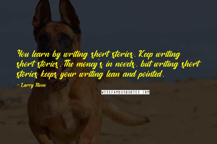 Larry Niven Quotes: You learn by writing short stories. Keep writing short stories. The money's in novels, but writing short stories keeps your writing lean and pointed.