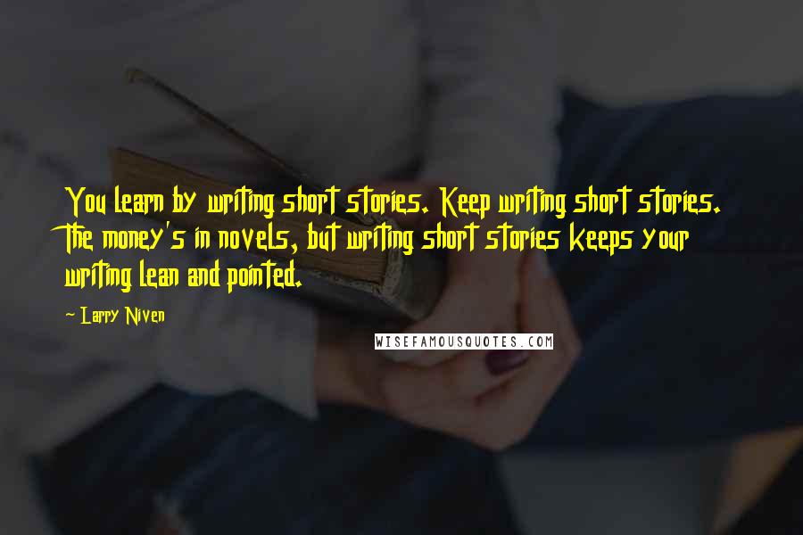 Larry Niven Quotes: You learn by writing short stories. Keep writing short stories. The money's in novels, but writing short stories keeps your writing lean and pointed.