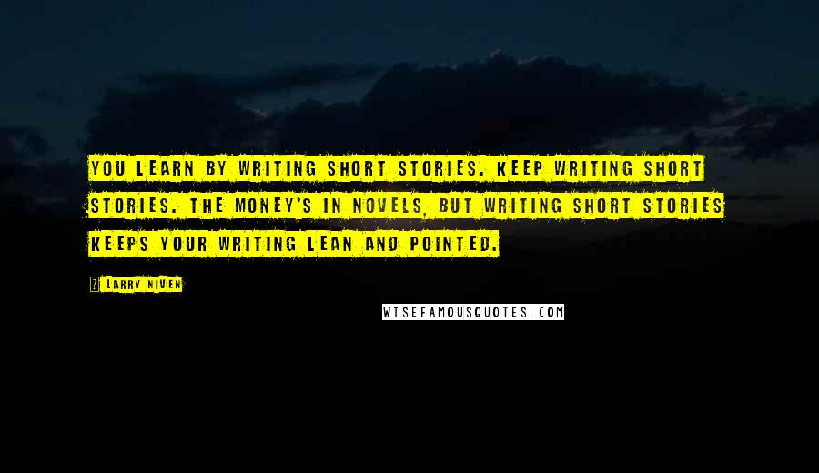 Larry Niven Quotes: You learn by writing short stories. Keep writing short stories. The money's in novels, but writing short stories keeps your writing lean and pointed.