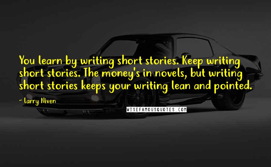 Larry Niven Quotes: You learn by writing short stories. Keep writing short stories. The money's in novels, but writing short stories keeps your writing lean and pointed.