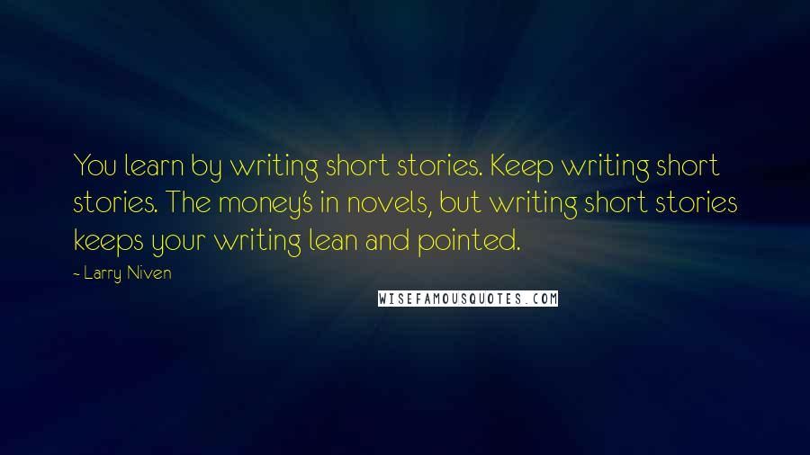 Larry Niven Quotes: You learn by writing short stories. Keep writing short stories. The money's in novels, but writing short stories keeps your writing lean and pointed.