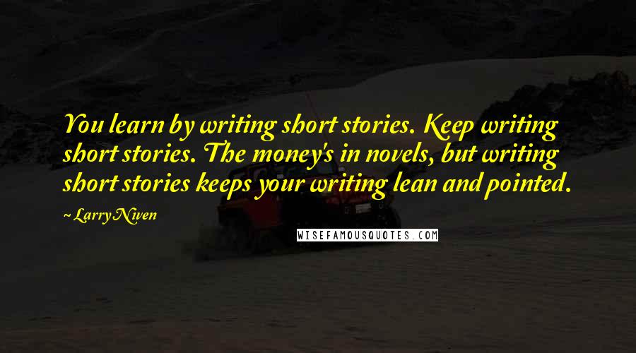 Larry Niven Quotes: You learn by writing short stories. Keep writing short stories. The money's in novels, but writing short stories keeps your writing lean and pointed.