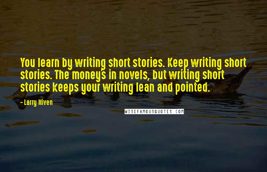 Larry Niven Quotes: You learn by writing short stories. Keep writing short stories. The money's in novels, but writing short stories keeps your writing lean and pointed.