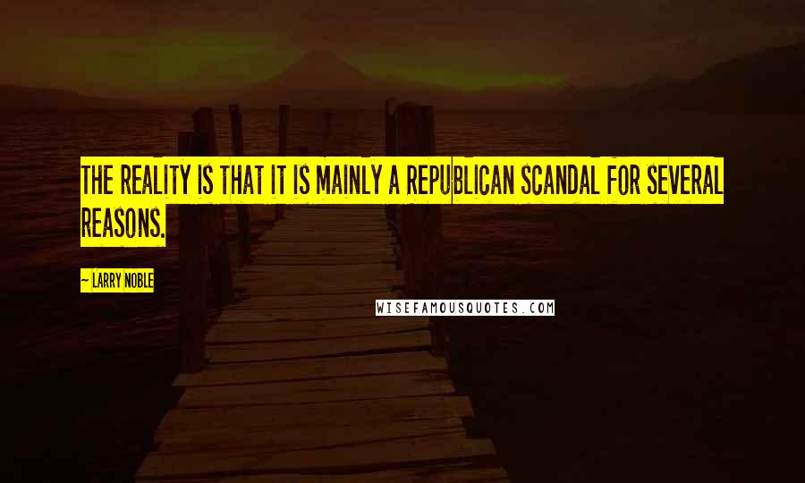 Larry Noble Quotes: The reality is that it is mainly a Republican scandal for several reasons.