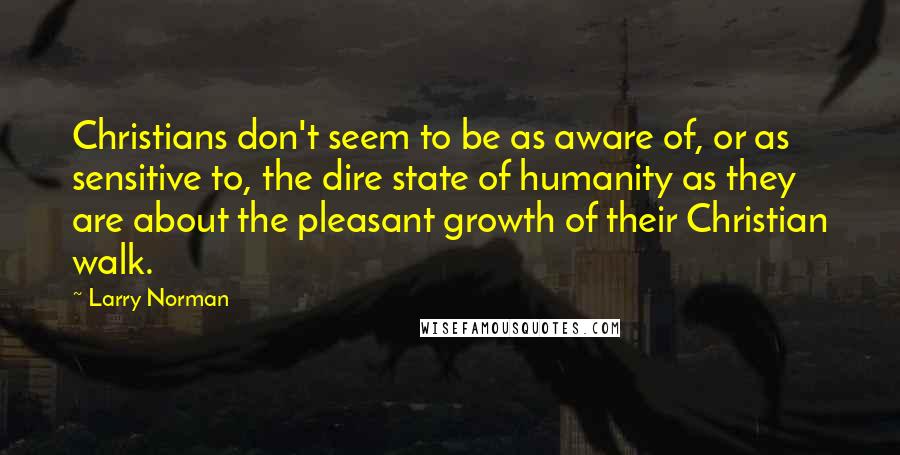 Larry Norman Quotes: Christians don't seem to be as aware of, or as sensitive to, the dire state of humanity as they are about the pleasant growth of their Christian walk.