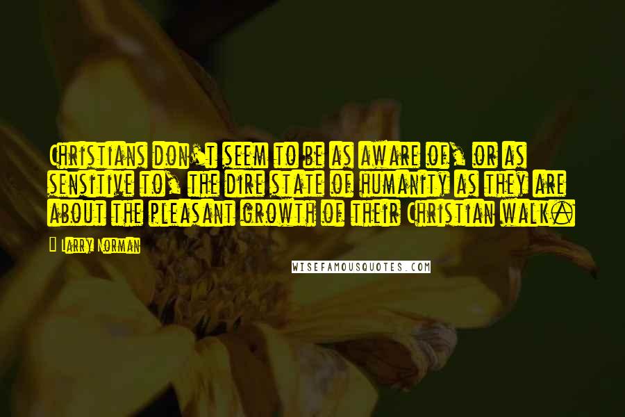 Larry Norman Quotes: Christians don't seem to be as aware of, or as sensitive to, the dire state of humanity as they are about the pleasant growth of their Christian walk.
