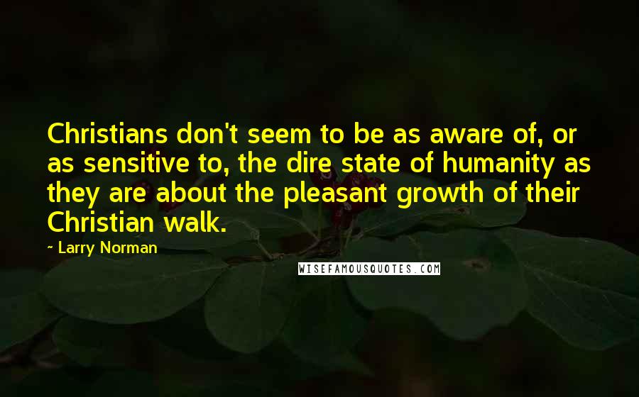 Larry Norman Quotes: Christians don't seem to be as aware of, or as sensitive to, the dire state of humanity as they are about the pleasant growth of their Christian walk.