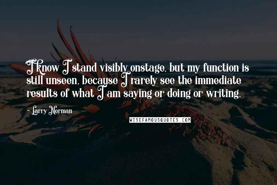 Larry Norman Quotes: I know I stand visibly onstage, but my function is still unseen, because I rarely see the immediate results of what I am saying or doing or writing.