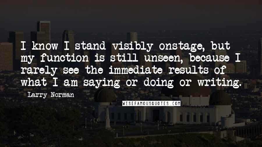 Larry Norman Quotes: I know I stand visibly onstage, but my function is still unseen, because I rarely see the immediate results of what I am saying or doing or writing.