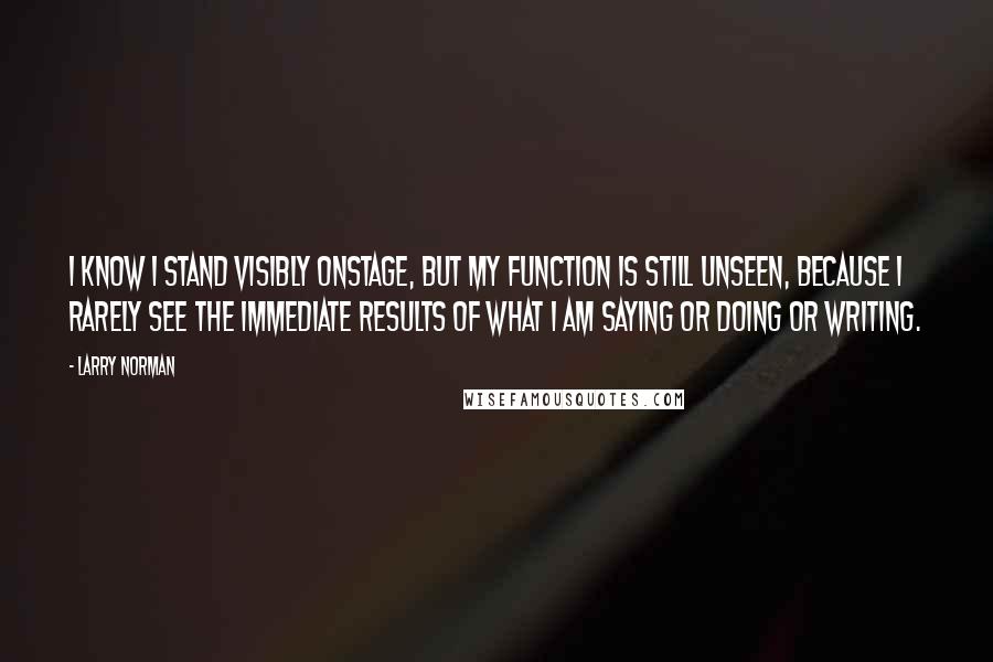 Larry Norman Quotes: I know I stand visibly onstage, but my function is still unseen, because I rarely see the immediate results of what I am saying or doing or writing.