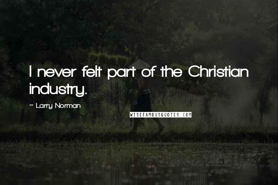 Larry Norman Quotes: I never felt part of the Christian industry.