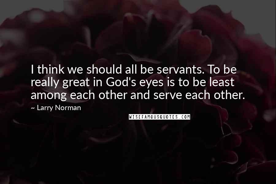 Larry Norman Quotes: I think we should all be servants. To be really great in God's eyes is to be least among each other and serve each other.