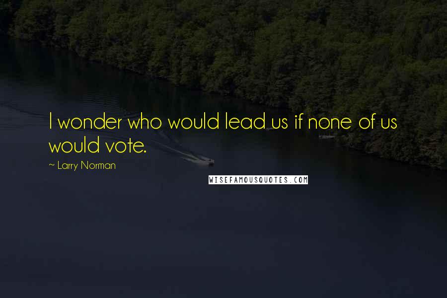 Larry Norman Quotes: I wonder who would lead us if none of us would vote.
