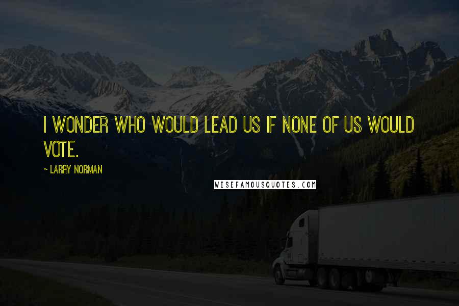 Larry Norman Quotes: I wonder who would lead us if none of us would vote.